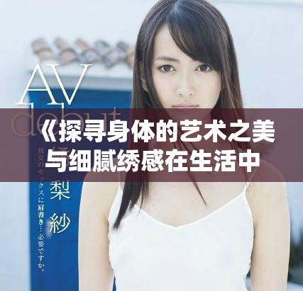 《探寻身体的艺术之美与细腻绣感在生活中的表达》