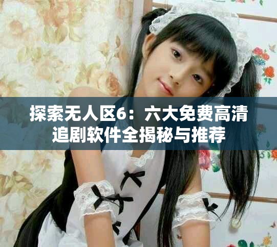 探索无人区6：六大免费高清追剧软件全揭秘与推荐