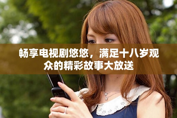 畅享电视剧悠悠，满足十八岁观众的精彩故事大放送