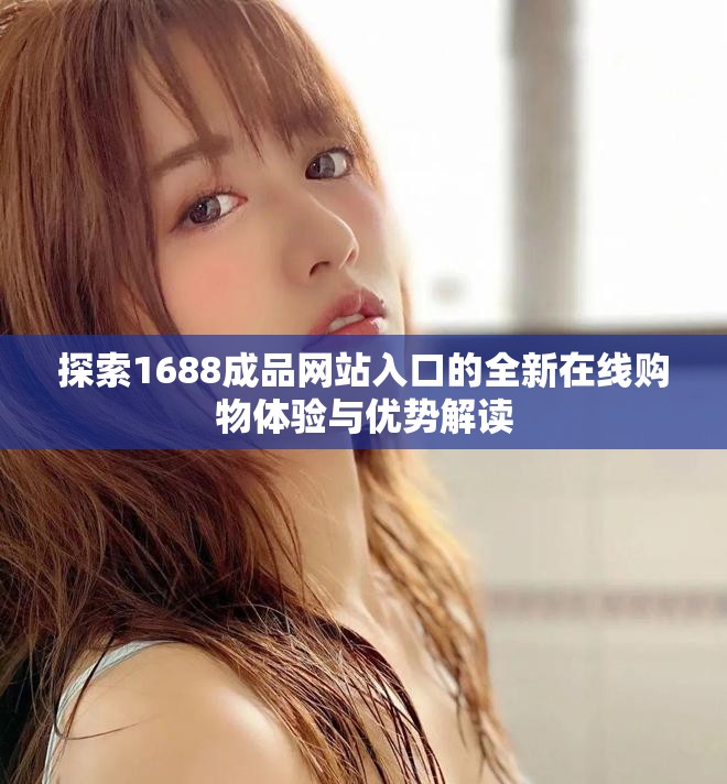 探索1688成品网站入口的全新在线购物体验与优势解读