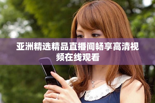 亚洲精选精品直播间畅享高清视频在线观看
