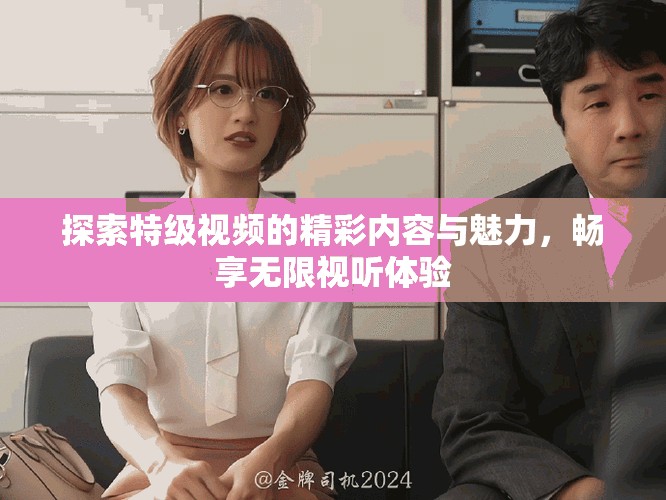 探索特级视频的精彩内容与魅力，畅享无限视听体验