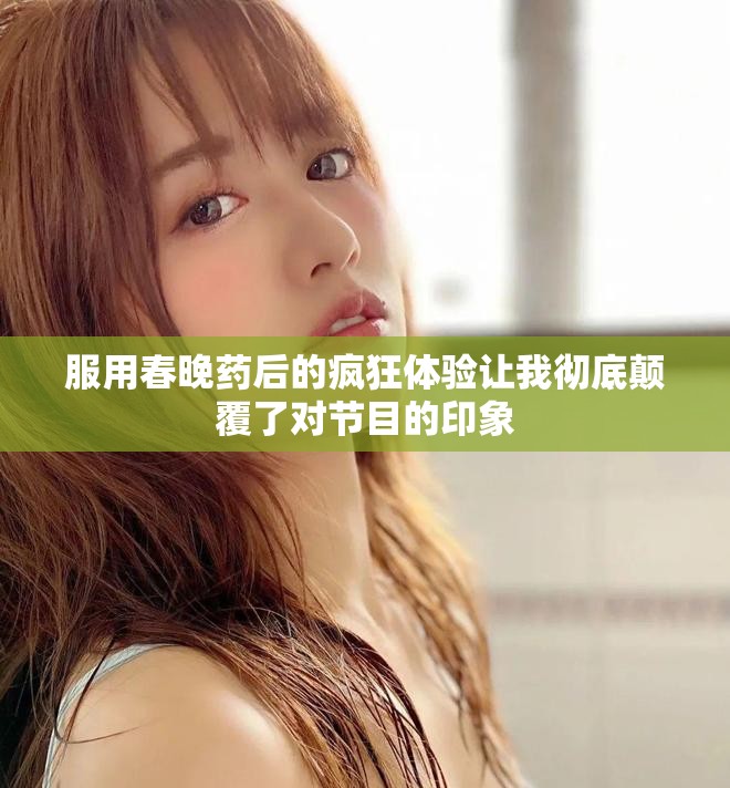 服用春晚药后的疯狂体验让我彻底颠覆了对节目的印象