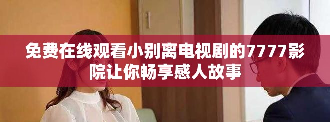 免费在线观看小别离电视剧的7777影院让你畅享感人故事