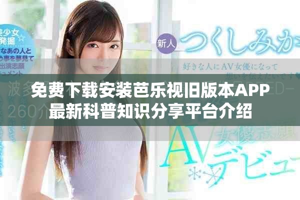 免费下载安装芭乐视旧版本APP最新科普知识分享平台介绍