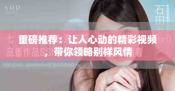 重磅推荐：让人心动的精彩视频，带你领略别样风情