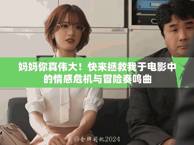 妈妈你真伟大！快来拯救我于电影中的情感危机与冒险奏鸣曲