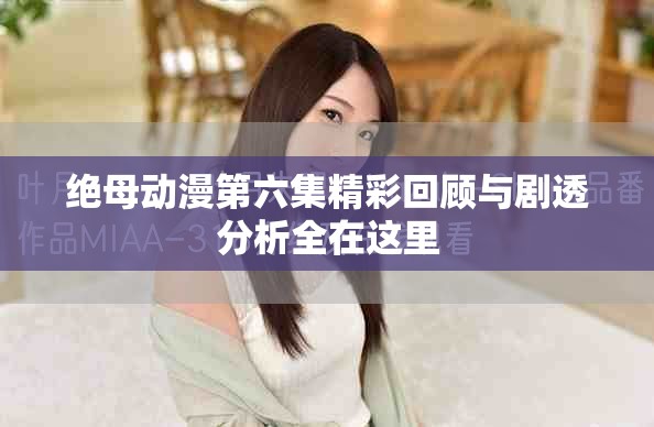 绝母动漫第六集精彩回顾与剧透分析全在这里