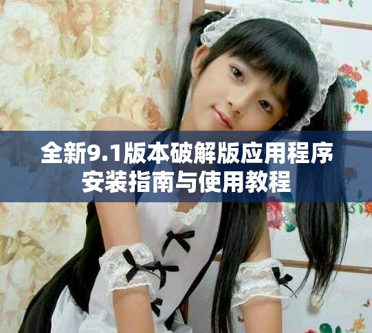 全新9.1版本破解版应用程序安装指南与使用教程