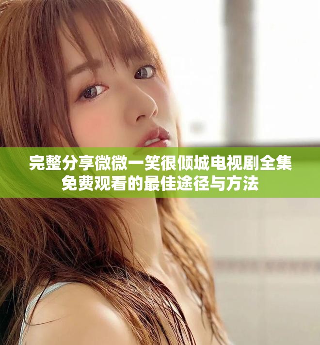 完整分享微微一笑很倾城电视剧全集免费观看的最佳途径与方法