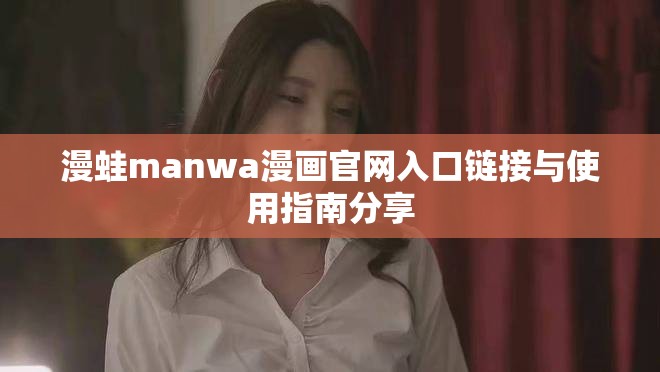 漫蛙manwa漫画官网入口链接与使用指南分享