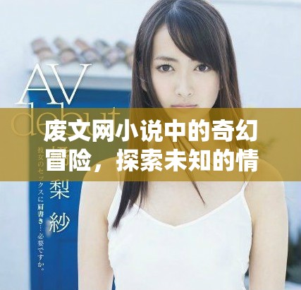 废文网小说中的奇幻冒险，探索未知的情感与命运之旅