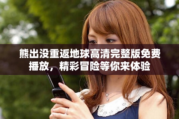 熊出没重返地球高清完整版免费播放，精彩冒险等你来体验