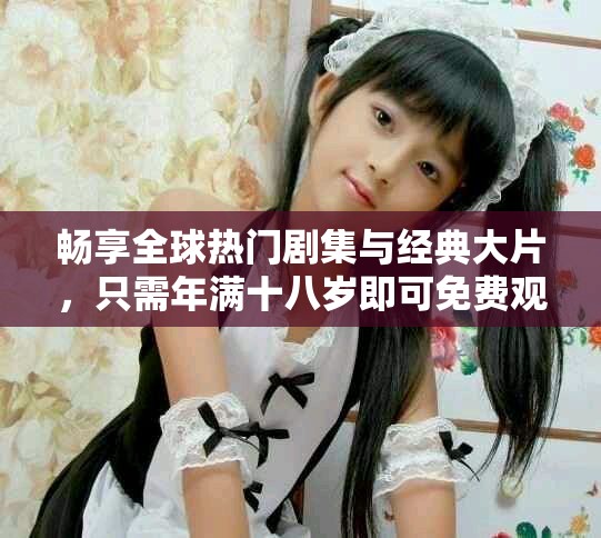 畅享全球热门剧集与经典大片，只需年满十八岁即可免费观看！