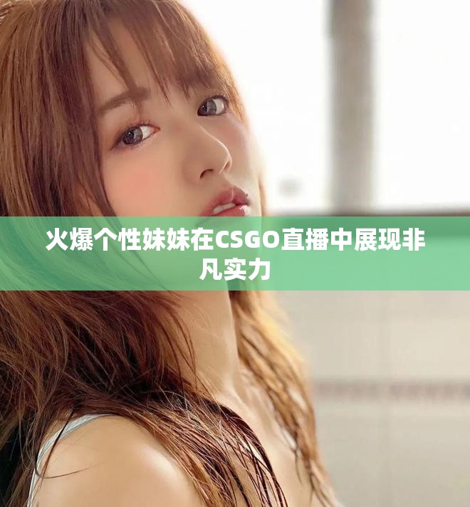 火爆个性妹妹在CSGO直播中展现非凡实力