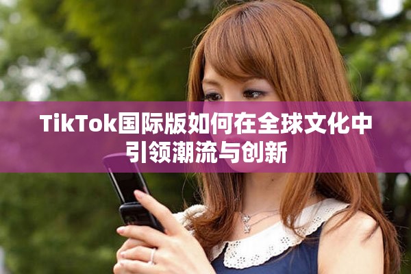 TikTok国际版如何在全球文化中引领潮流与创新