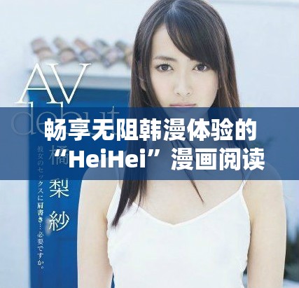 畅享无阻韩漫体验的“HeiHei”漫画阅读软件推荐与评测