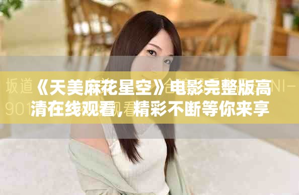 《天美麻花星空》电影完整版高清在线观看，精彩不断等你来享受