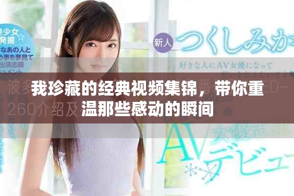 我珍藏的经典视频集锦，带你重温那些感动的瞬间