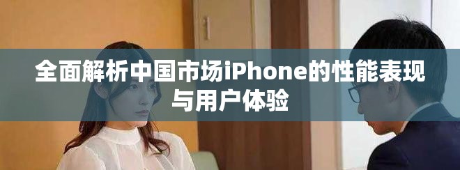 全面解析中国市场iPhone的性能表现与用户体验