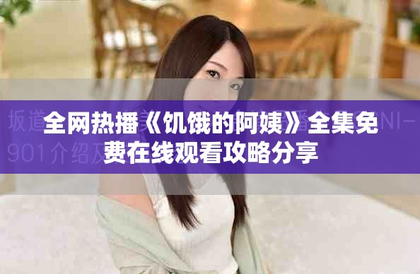 全网热播《饥饿的阿姨》全集免费在线观看攻略分享