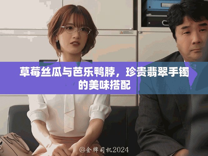 草莓丝瓜与芭乐鸭脖，珍贵翡翠手镯的美味搭配
