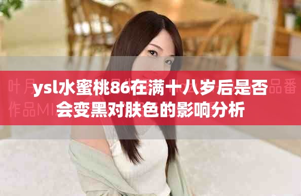 ysl水蜜桃86在满十八岁后是否会变黑对肤色的影响分析