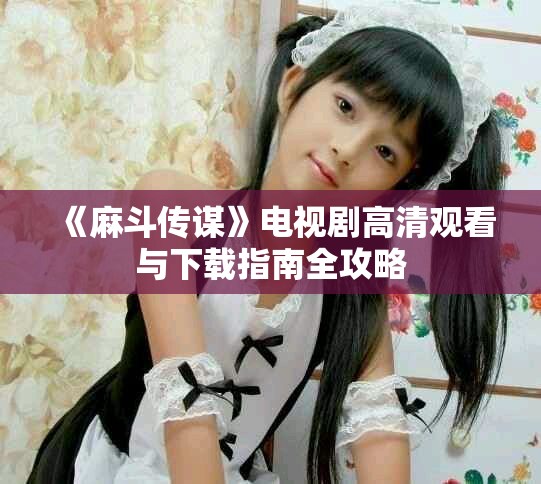 《麻斗传谋》电视剧高清观看与下载指南全攻略
