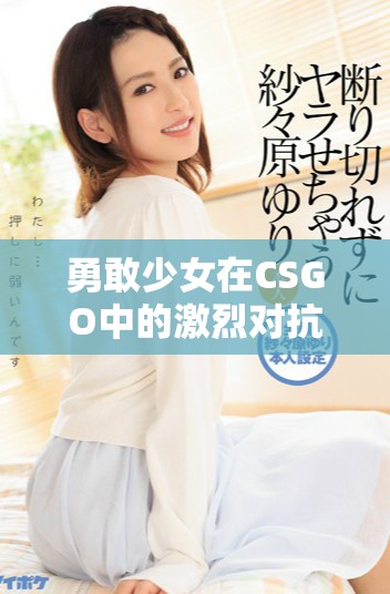 勇敢少女在CSGO中的激烈对抗与成长经历分享