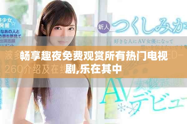 畅享趣夜免费观赏所有热门电视剧,乐在其中
