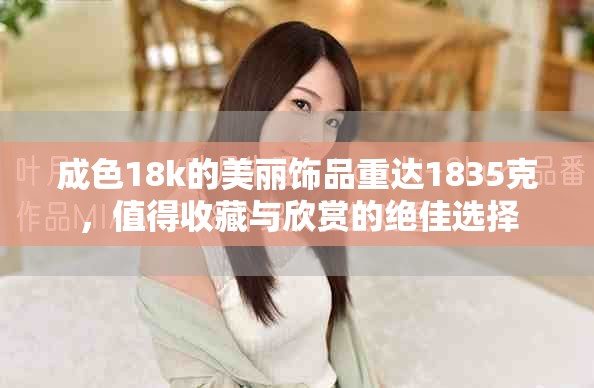 成色18k的美丽饰品重达1835克，值得收藏与欣赏的绝佳选择