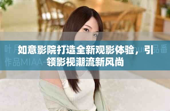 如意影院打造全新观影体验，引领影视潮流新风尚