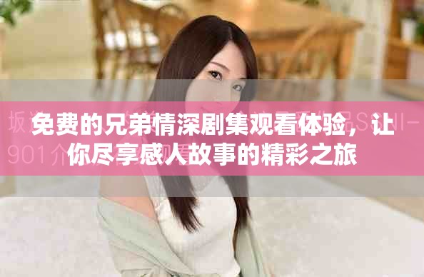 免费的兄弟情深剧集观看体验，让你尽享感人故事的精彩之旅