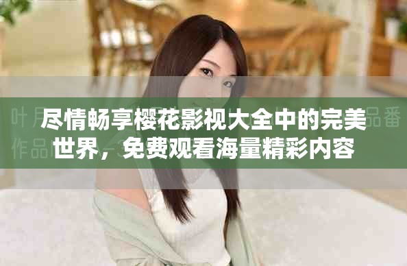 尽情畅享樱花影视大全中的完美世界，免费观看海量精彩内容