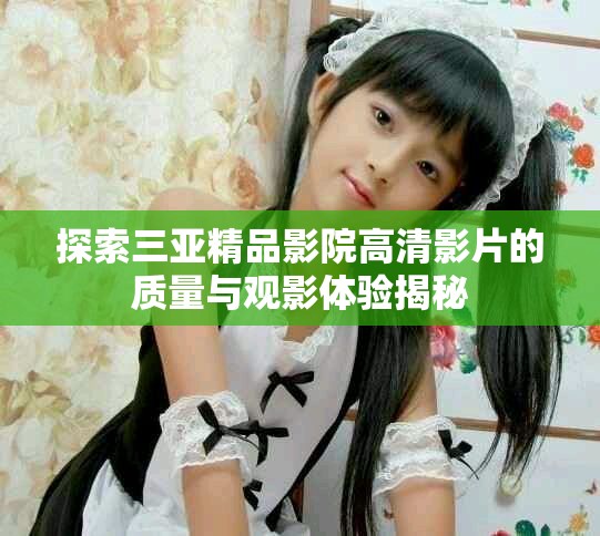 探索三亚精品影院高清影片的质量与观影体验揭秘