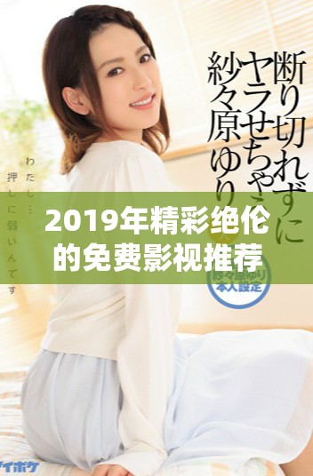 2019年精彩绝伦的免费影视推荐，尽情享受影视盛宴