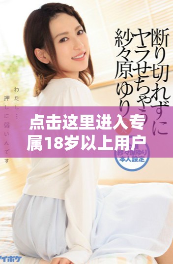 点击这里进入专属18岁以上用户的内容专区
