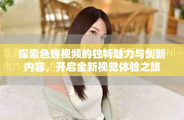 探索色蜂视频的独特魅力与创新内容，开启全新视觉体验之旅