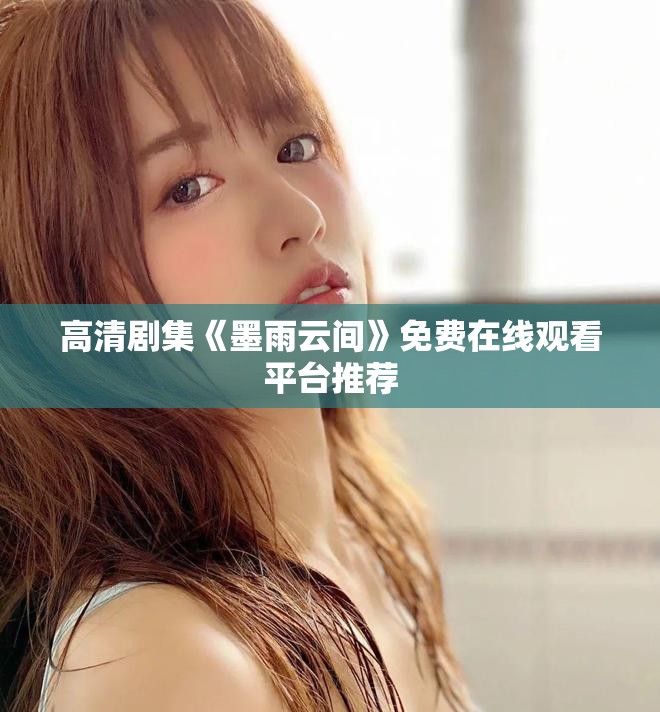 高清剧集《墨雨云间》免费在线观看平台推荐