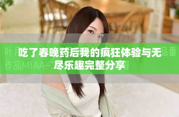 吃了春晚药后我的疯狂体验与无尽乐趣完整分享