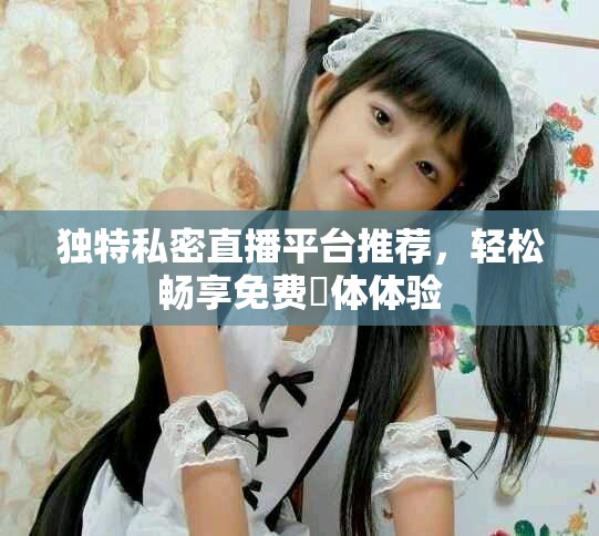 独特私密直播平台推荐，轻松畅享免费婐体体验
