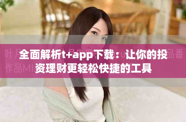 全面解析t+app下载：让你的投资理财更轻松快捷的工具