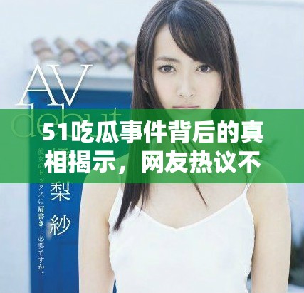 51吃瓜事件背后的真相揭示，网友热议不断引发关注
