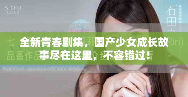 全新青春剧集，国产少女成长故事尽在这里，不容错过！
