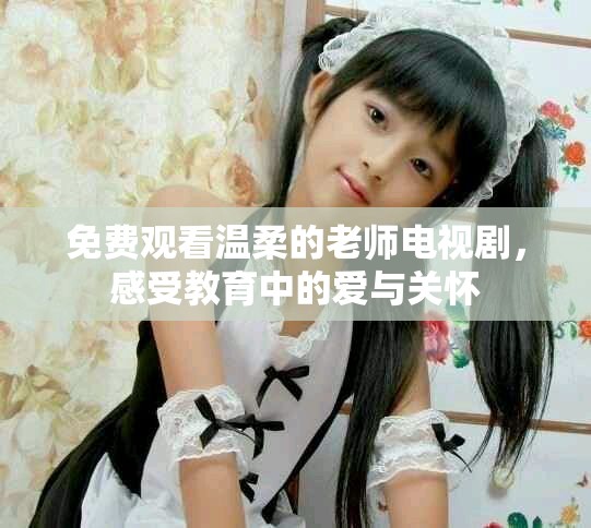 免费观看温柔的老师电视剧，感受教育中的爱与关怀