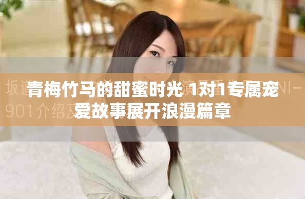青梅竹马的甜蜜时光 1对1专属宠爱故事展开浪漫篇章