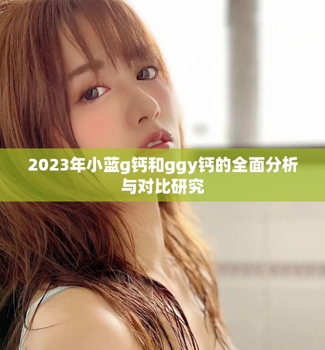 2023年小蓝g钙和ggy钙的全面分析与对比研究