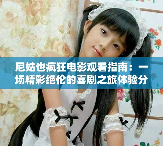 尼姑也疯狂电影观看指南：一场精彩绝伦的喜剧之旅体验分享