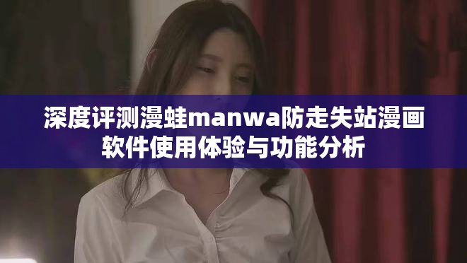 深度评测漫蛙manwa防走失站漫画软件使用体验与功能分析