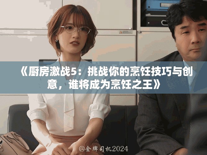 《厨房激战5：挑战你的烹饪技巧与创意，谁将成为烹饪之王》